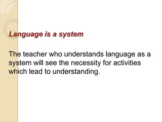 Language is a system

The teacher who understands language as a
system will see the necessity for activities
which lead to understanding.
 