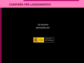 Un anuncio
promovido por:
INSTITUTO
DE LA MUJER
CAMPAÑA PRE-LANZAMIENTO
 