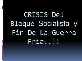 CRISIS Del
Bloque Socialista y
Fin De La Guerra
    Fría..!!
 