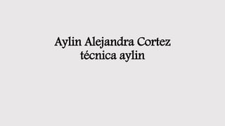 Aylin Alejandra Cortez
técnica aylin
 