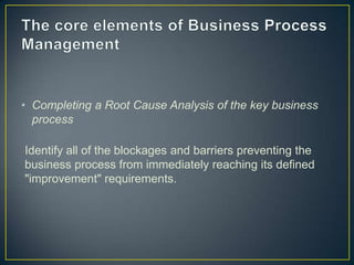 • Completing a Root Cause Analysis of the key business
process
Identify all of the blockages and barriers preventing the
business process from immediately reaching its defined
"improvement" requirements.
 