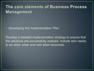 • Developing the Implementation Plan
Develop a detailed implementation strategy to ensure that
the solutions are successfully realized. Include who needs
to do what, when and with what resources.
 