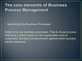 • Identifying Key Business Processes
Select only key business processes. That is, those process
that have a direct impact on the organization and its
customers. Develop the benchmark against which success
will be measured.
 