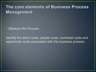 • Measure the Process
Identify the direct costs, people costs, overhead costs and
opportunity costs associated with this business process.
 