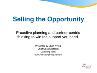 Selling the Opportunity Proactive planning and partner-centric thinking to win the support you need. Presented by Stuart Ayling Chief Sales Strategist Marketing Nous www.marketingnous.com.au 