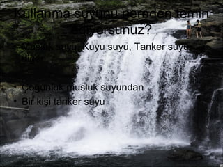 Kullanma suyunu nereden temin 
ediyorsunuz? 
• Musluk suyu, Kuyu suyu, Tanker suyu, 
diğer 
• Çoğunluk musluk suyundan 
• Bir kişi tanker suyu 
 