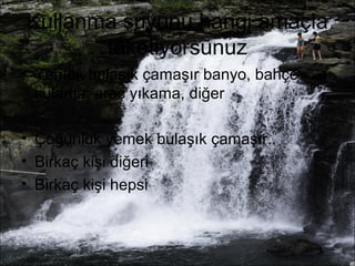 Kullanma suyunu hangi amaçla 
tüketiyorsunuz 
• Yemek bulaşık çamaşır banyo, bahçe 
sulama, araç yıkama, diğer 
• Çoğunluk yemek bulaşık çamaşır.. 
• Birkaç kişi diğeri 
• Birkaç kişi hepsi 
 