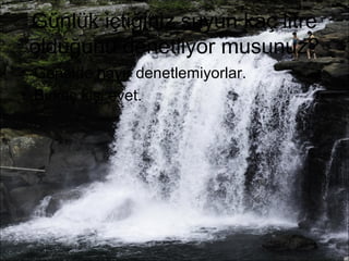 Günlük içtiğiniz suyun kaç litre 
olduğunu denetliyor musunuz? 
• Genelde hayır denetlemiyorlar. 
• Birkaç kişi evet. 
 