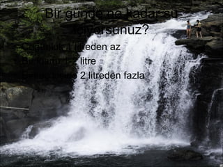 Bir günde ne kadar su 
içiyorsunuz? 
• Çoğunluk 1 litreden az 
• Bir kısmı 1-2 litre 
• Birkaç kişide 2 litreden fazla 
 
