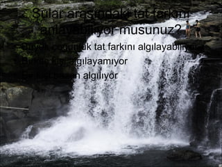 Sular arasındaki tat farkını 
anlayabiliyor musunuz? 
• Büyük çoğunluk tat farkını algılayabiliyor 
• Birkaç kişi algılayamıyor 
• Bir kişi bazen algılıyor 
 