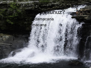 Haftada kaç damacana su 
tüketiyorsunuz? 
• Genellikle 1-2 damacana 
• Bir kişi 10 damacana 
 