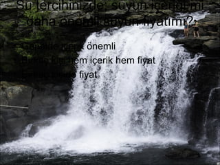 Su tercihinizde; suyun içeriği mi 
daha önemli suyun fiyatımı? 
• Genelde içerik önemli 
• Birkaç kişi hem içerik hem fiyat 
• Birkaç kişide fiyat 
 