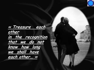« Treasure each
other
in the recognition
that we do not
know how long
we shall have
each other… «
 