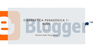 CIBERNÉTICA PEDAGÓGICA 1 -
BLOG
Alumna: Aylin Yong Lerma
 