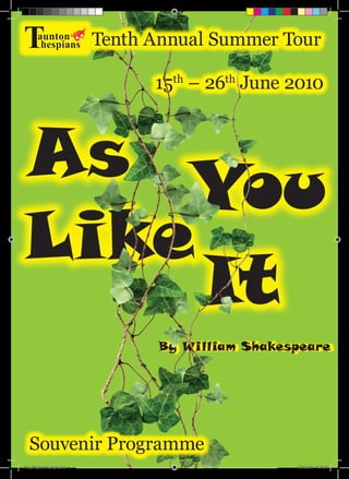 YouAs
Like
By William Shakespeare
15th
– 26th
June 2010
It
Tenth Annual Summer Tour
Souvenir Programme
AYLI_Programme_pages.indd 1 10/06/2010 19:36:06
 