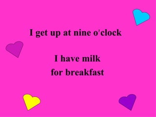 I  get  up at n ine  o ’ clock I have milk for breakfast 