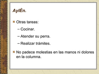 Aylén . Otras tareas: Cocinar. Atender su perra. Realizar trámites. No padece molestias en las manos ni dolores en la columna. 