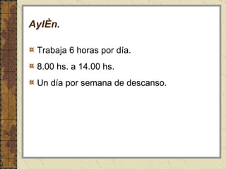Aylén . Trabaja 6 horas por día. 8.00 hs. a 14.00 hs. Un día por semana de descanso.  