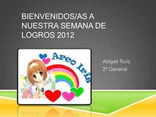 BIENVENIDOS/AS A
NUESTRA SEMANA DE
LOGROS 2012


                Abigail Ruíz
                2º General
 