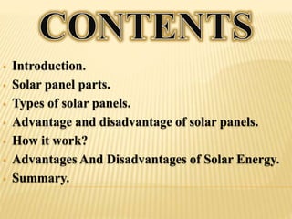 • Introduction.
• Solar panel parts.
• Types of solar panels.
• Advantage and disadvantage of solar panels.
• How it work?
• Advantages And Disadvantages of Solar Energy.
• Summary.
 