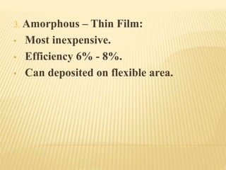 3. Amorphous – Thin Film:
• Most inexpensive.
• Efficiency 6% - 8%.
• Can deposited on flexible area.
 