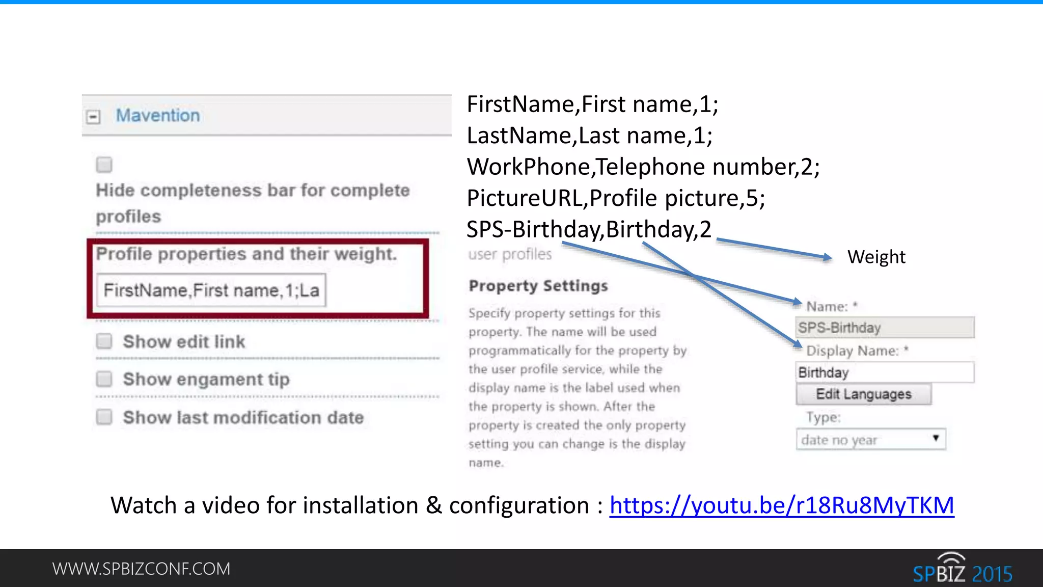 WWW.SPBIZCONF.COM
FirstName,First name,1;
LastName,Last name,1;
WorkPhone,Telephone number,2;
PictureURL,Profile picture,5;
SPS-Birthday,Birthday,2
Weight
Watch a video for installation & configuration : https://youtu.be/r18Ru8MyTKM
 
