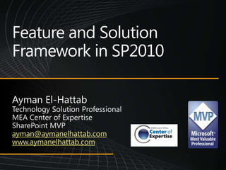Feature and Solution Framework in SP2010 Ayman El-Hattab Technology Solution Professional MEA Center of Expertise SharePoint MVP ayman@aymanelhattab.com www.aymanelhattab.com 