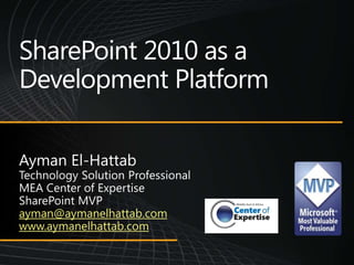 SharePoint 2010 as a Development Platform Ayman El-Hattab Technology Solution Professional MEA Center of Expertise SharePoint MVP ayman@aymanelhattab.com www.aymanelhattab.com 
