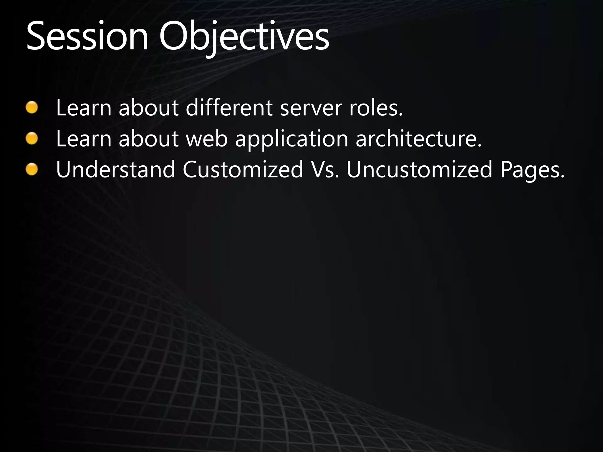 Session ObjectivesLearn about different server roles.Learn about web application architecture.Understand Customized Vs. Uncustomized Pages.