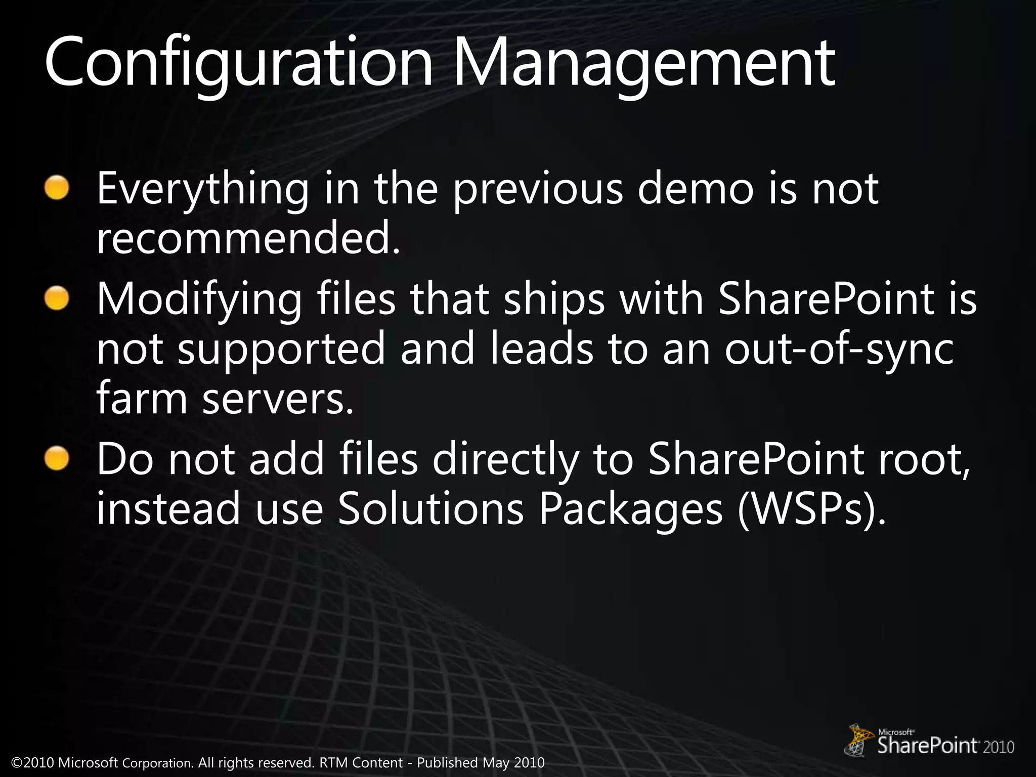 Configuration ManagementEverything in the previous demo is not recommended.Modifying files that ships with SharePoint is not supported and leads to an out-of-sync farm servers.Do not add files directly to SharePoint root, instead use Solutions Packages (WSPs).