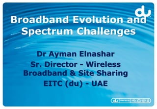 Broadband Evolution and
  Spectrum Challenges

     Dr Ayman Elnashar
    Sr. Director - Wireless
  Broadband & Site Sharing
        EITC (du) - UAE
 