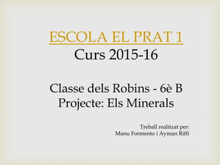 ESCOLA EL PRAT 1
Curs 2015-16
Classe dels Robins - 6è B
Projecte: Els Minerals
Treball realitzat per:
Manu Formento i Ayman Riffi
 