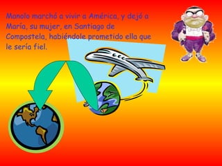 Manolo marchó a vivir a América, y dejó a María, su mujer, en Santiago de  Compostela, habiéndole prometido ella que le sería fiel. 
