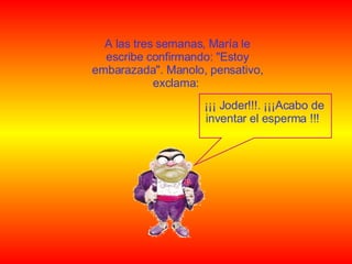 A las tres semanas, María le escribe confirmando: "Estoy embarazada". Manolo, pensativo, exclama:  ¡¡¡ Jod e r!!!.  ¡¡¡ Acabo de inventar el esperma !!!  