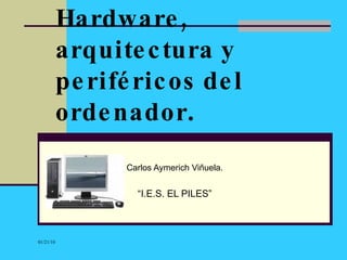 Hardware, arquitectura y periféricos del ordenador . Carlos Aymerich Viñuela. “ I.E.S. EL PILES” 