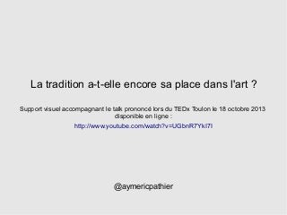 La tradition a-t-elle encore sa place dans l'art ?
Support visuel accompagnant le talk prononcé lors du TEDx Toulon le 18 octobre 2013
disponible en ligne :
http://www.youtube.com/watch?v=UGbnR7YkI7I

@aymericpathier

 
