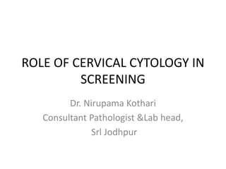 ROLE OF CERVICAL CYTOLOGY IN
SCREENING
Dr. Nirupama Kothari
Consultant Pathologist &Lab head,
Srl Jodhpur
 