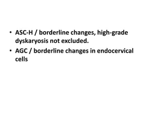 • ASC-H / borderline changes, high-grade
dyskaryosis not excluded.
• AGC / borderline changes in endocervical
cells
 