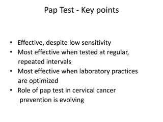Pap Test - Key points
• Effective, despite low sensitivity
• Most effective when tested at regular,
repeated intervals
• Most effective when laboratory practices
are optimized
• Role of pap test in cervical cancer
prevention is evolving
 
