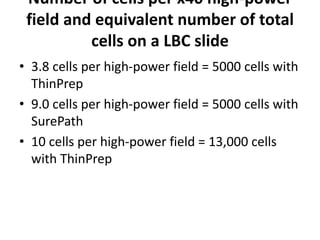 Number of cells per x40 high-power
field and equivalent number of total
cells on a LBC slide
• 3.8 cells per high-power field = 5000 cells with
ThinPrep
• 9.0 cells per high-power field = 5000 cells with
SurePath
• 10 cells per high-power field = 13,000 cells
with ThinPrep
 
