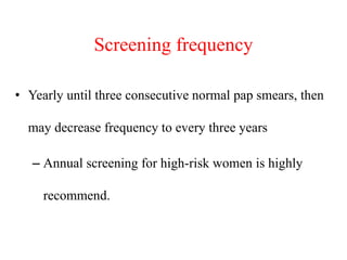 Screening frequency
• Yearly until three consecutive normal pap smears, then
may decrease frequency to every three years
– Annual screening for high-risk women is highly
recommend.
 