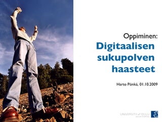 Oppiminen: Digitaalisen  sukupolven  haasteet   Harto Pönkä, 01.10.2009 