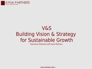 V&S
Building Vision & Strategy
 for Sustainable Growth
      Executive Solutions with Ayna Partners




                  AYNA PARTNERS 2009 ©
 