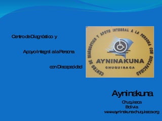Apoyo Integral a la Persona con Discapacidad Chuquisaca Bolivia www.ayninakuna-chuquisaca.org Ayninakuna Centro de Diagnóstico  y 