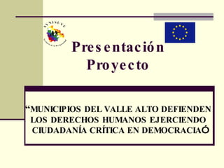 Presentación Proyecto “ MUNICIPIOS DEL VALLE ALTO DEFIENDEN LOS DERECHOS HUMANOS EJERCIENDO CIUDADANÍA CRÍTICA EN DEMOCRACIA ” 