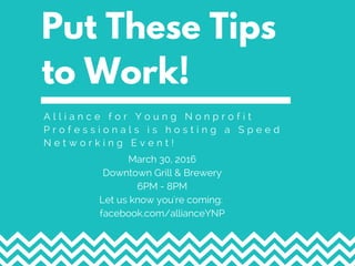 Put These Tips
to Work!
A l l i a n c e f o r Y o u n g N o n p r o f i t
P r o f e s s i o n a l s i s h o s t i n g a S p e e d
N e t w o r k i n g E v e n t !
March 30, 2016
Downtown Grill & Brewery
6PM - 8PM
Let us know you're coming:
facebook.com/allianceYNP
 