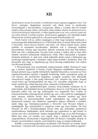 XII
Alvah Scarret rovata Észrevételek és elmélkedések címen naponta megjelent a New York
Banner címlapján. Megbízható ismertető volt, ihlető forrás és közfilozófia
olvasztótégelye a kisvárosokban, országszerte. Ebben a rovatban tűnt fel évekkel
ezelőtt a híres mondat: Abban a pillanatban sokkal jobbakká válnánk, ha elfelejtenénk díszes
civilizációnk fellengzős elképzeléseit, és többet foglalkoznánk azzal, amit a primitív népek már
rég tudtak előttünk: tiszteljük anyánkat. Alvah Scarret agglegény volt. Kétmillió dollárt
halmozott fel, kiválóan golfozott és a Wynand-lapok főszerkesztője volt.
Alvah Scarret volt az, akiben megfogant az ötlet, hogy kampányt indítsanak a
nyomornegyedek életkörülményei és a Főbérlőcápák ellen, és immár három hete futott
a Bannerben. Alvah Scarret kedvére való téma volt. Helyet kapott benne emberi
esdeklés és társadalmi következtetés. Alkalmas volt a vasárnapi melléklet
illusztrálására: folyóba ugró lányokról, akiknek szoknyája jóval térd fölé lebbent.
Ettől csak nőtt a példányszám. Zavarba hozta azokat a cápákat, akik az East folyó
melletti városrész bérházainak tulajdonosai voltak. Őket választották a kampány
elrettentő példáinak. A cápák nem voltak hajlandók eladni ezeket a bérházakat egy
tizedrangú ingatlancégnek; a kampány végén mégis beadták a derekukat. Nem volt
bizonyíték arra, hogy az ingatlancég egy olyan társaság tulajdonában volt, melyet
Gail Wynand birtokolt.
A Wynand-lapok nem maradhattak sokáig kampány nélkül. Nemrég ért véget
egy a modern repülésről. A Sunday Family Magazine mellékletben tudományos
leírások jelentek meg a repülés történetéről, képekkel illusztrálva, Leonardo da Vinci
repülőszerkezetének rajzaitól a legújabb bombázóig; külön csemegének pedig ott
volt Ikarosz, aki skarlátvörös lángokban vonaglott, meztelen teste kékeszöld,
viaszszárnyai sárgák, a füst pedig bíborszínű volt; valamint egy leprás, lángoló
szemű banya egy kristálygömbbel, aki még a XI. században megjósolta, hogy az
ember repülni fog; voltak még denevérek, vámpírok és farkasemberek.
Rendeztek egy repülőmodell-építő versenyt; benevezhettek mindazon tíz év
alatti kisfiúk, akik beküldtek három új előfizetést a Bannerre. Gail Wynand, aki maga
képesített pilóta volt, tett egy szólórepülést Los Angelesből New Yorkba, és
transzkontinentális sebességcsúcsot döntött egy erre a célra épült kis repülőgéppel,
mely százezer dollárba került. New Yorkba érkezését azonban egy kicsit
elszámította, és kényszerleszállást kellett végrehajtania egy sziklás legelőn;
hajmeresztő landolás volt, hibátlanul végrehajtva; teljesen véletlenül a közelben
akadt dolga egy fényképészcsoportnak a Bannertől. Gail Wynand kilépett a
repülőgépből. Egy mesterpilótát is megrázott volna egy ilyen élmény. De Gail
Wynand ott állt a fényképezőgépek lencséi előtt, egy makulátlan gardéniával
repülőzubbonya hajtókájában, kezét felemelte egy cigarettával az ujjai között, és
nyoma sem volt a reszketésnek. Amikor megkérdezték, hogy mi az első kívánsága a
földet érés után, azt mondta, arra vágyik, hogy a jelenlévő legcsinosabb nőt
megcsókolhassa. Kiválasztotta a legslamposabb vén banyát a tömegből, lehajolt, és
komoly arccal homlokon csókolta, azzal indokolva, hogy az anyjára emlékezteti.
Később, a nyomornegyedkampány kezdetekor, Gail Wynand azt mondta Alvah
Scarretnek: – Folytasd csak! Facsarj ki annyit, amennyit csak tudsz ebből az ügyből! –
 