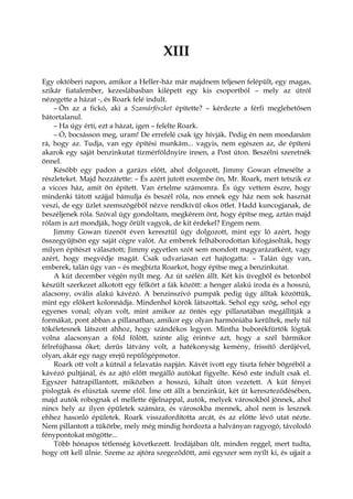 XIII
Egy októberi napon, amikor a Heller-ház már majdnem teljesen felépült, egy magas,
szikár fiatalember, kezeslábasban kilépett egy kis csoportból – mely az útról
nézegette a házat -, és Roark felé indult.
– Ön az a fickó, aki a Szamárfészket építette? – kérdezte a férfi meglehetősen
bátortalanul.
– Ha úgy érti, ezt a házat, igen – felelte Roark.
– Ó, bocsásson meg, uram! De errefelé csak így hívják. Pedig én nem mondanám
rá, hogy az. Tudja, van egy építési munkám... vagyis, nem egészen az, de építeni
akarok egy saját benzinkutat tízmérföldnyire innen, a Post úton. Beszélni szeretnék
önnel.
Később egy padon a garázs előtt, ahol dolgozott, Jimmy Gowan elmesélte a
részleteket. Majd hozzátette: – És azért jutott eszembe ön, Mr. Roark, mert tetszik ez
a vicces ház, amit ön épített. Van értelme számomra. És úgy vettem észre, hogy
mindenki tátott szájjal bámulja és beszél róla, nos ennek egy ház nem sok hasznát
veszi, de egy üzlet szemszögéből nézve rendkívül okos ötlet. Hadd kuncogjanak, de
beszéljenek róla. Szóval úgy gondoltam, megkérem önt, hogy építse meg, aztán majd
rólam is azt mondják, hogy őrült vagyok, de kit érdekel? Engem nem.
Jimmy Gowan tizenöt éven keresztül úgy dolgozott, mint egy ló azért, hogy
összegyűjtsön egy saját cégre valót. Az emberek felháborodottan kifogásolták, hogy
milyen építészt választott; Jimmy egyetlen szót sem mondott magyarázatként, vagy
azért, hogy megvédje magát. Csak udvariasan ezt hajtogatta: – Talán úgy van,
emberek, talán úgy van – és megbízta Roarkot, hogy építse meg a benzinkutat.
A kút december végén nyílt meg. Az út szélén állt. Két kis üvegből és betonból
készült szerkezet alkotott egy félkört a fák között: a henger alakú iroda és a hosszú,
alacsony, ovális alakú kávézó. A benzinszívó pumpák pedig úgy álltak közöttük,
mint egy előkert kolonnádja. Mindenhol körök látszottak. Sehol egy szög, sehol egy
egyenes vonal; olyan volt, mint amikor az öntés egy pillanatában megállítják a
formákat, pont abban a pillanatban, amikor egy olyan harmóniába kerültek, mely túl
tökéletesnek látszott ahhoz, hogy szándékos legyen. Mintha buborékfürtök lógtak
volna alacsonyan a föld fölött, szinte alig érintve azt, hogy a szél bármikor
félrefújhassa őket; derűs látvány volt, a hatékonyság kemény, frissítő derűjével,
olyan, akár egy nagy erejű repülőgépmotor.
Roark ott volt a kútnál a felavatás napján. Kávét ivott egy tiszta fehér bögréből a
kávézó pultjánál, és az ajtó előtt megálló autókat figyelte. Késő este indult csak el.
Egyszer hátrapillantott, miközben a hosszú, kihalt úton vezetett. A kút fényei
pislogtak és elúsztak szeme elől. Íme ott állt a benzinkút, két út kereszteződésében,
majd autók robognak el mellette éjjelnappal, autók, melyek városokból jönnek, ahol
nincs hely az ilyen épületek számára, és városokba mennek, ahol nem is lesznek
ehhez hasonló épületek. Roark visszafordította arcát, és az előtte lévő utat nézte.
Nem pillantott a tükörbe, mely még mindig hordozta a halványan ragyogó, távolodó
fénypontokat mögötte...
Több hónapos tétlenség következett. Irodájában ült, minden reggel, mert tudta,
hogy ott kell ülnie. Szeme az ajtóra szegeződött, ami egyszer sem nyílt ki, és ujjait a
 