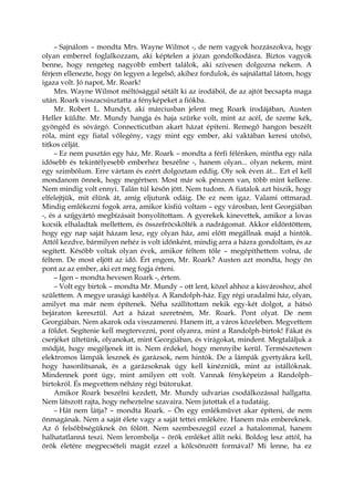 – Sajnálom – mondta Mrs. Wayne Wilmot -, de nem vagyok hozzászokva, hogy
olyan emberrel foglalkozzam, aki képtelen a józan gondolkodásra. Biztos vagyok
benne, hogy rengeteg nagyobb embert találok, aki szívesen dolgozna nekem. A
férjem ellenezte, hogy ön legyen a legelső, akihez fordulok, és sajnálattal látom, hogy
igaza volt. Jó napot, Mr. Roark!
Mrs. Wayne Wilmot méltósággal sétált ki az irodából, de az ajtót becsapta maga
után. Roark visszacsúsztatta a fényképeket a fiókba.
Mr. Robert L. Mundyt, aki márciusban jelent meg Roark irodájában, Austen
Heller küldte. Mr. Mundy hangja és haja szürke volt, mint az acél, de szeme kék,
gyöngéd és sóvárgó. Connecticutban akart házat építeni. Remegő hangon beszélt
róla, mint egy fiatal vőlegény, vagy mint egy ember, aki vaktában keresi utolsó,
titkos célját.
– Ez nem pusztán egy ház, Mr. Roark – mondta a férfi félénken, mintha egy nála
idősebb és tekintélyesebb emberhez beszélne -, hanem olyan... olyan nekem, mint
egy szimbólum. Erre vártam és ezért dolgoztam eddig. Oly sok éven át... Ezt el kell
mondanom önnek, hogy megértsen. Most már sok pénzem van, több mint kellene.
Nem mindig volt ennyi. Talán túl későn jött. Nem tudom. A fiatalok azt hiszik, hogy
elfelejtjük, mit élünk át, amíg eljutunk odáig. De ez nem igaz. Valami ottmarad.
Mindig emlékezni fogok arra, amikor kisfiú voltam – egy városban, lent Georgiában
-, és a szíjgyártó megbízásait bonyolítottam. A gyerekek kinevettek, amikor a lovas
kocsik elhaladtak mellettem, és összefröcskölték a nadrágomat. Akkor eldöntöttem,
hogy egy nap saját házam lesz, egy olyan ház, ami előtt megállnak majd a hintók.
Attól kezdve, bármilyen nehéz is volt időnként, mindig arra a házra gondoltam, és az
segített. Később voltak olyan évek, amikor féltem tőle – megépíthettem volna, de
féltem. De most eljött az idő. Ért engem, Mr. Roark? Austen azt mondta, hogy ön
pont az az ember, aki ezt meg fogja érteni.
– Igen – mondta hevesen Roark -, értem.
– Volt egy birtok – mondta Mr. Mundy – ott lent, közel ahhoz a kisvároshoz, ahol
születtem. A megye urasági kastélya. A Randolph-ház. Egy régi uradalmi ház, olyan,
amilyet ma már nem építenek. Néha szállítottam nekik egy-két dolgot, a hátsó
bejáraton keresztül. Azt a házat szeretném, Mr. Roark. Pont olyat. De nem
Georgiában. Nem akarok oda visszamenni. Hanem itt, a város közelében. Megvettem
a földet. Segítenie kell megtervezni, pont olyanra, mint a Randolph-birtok! Fákat és
cserjéket ültetünk, olyanokat, mint Georgiában, és virágokat, mindent. Megtaláljuk a
módját, hogy megéljenek itt is. Nem érdekel, hogy mennyibe kerül. Természetesen
elektromos lámpák lesznek és garázsok, nem hintók. De a lámpák gyertyákra kell,
hogy hasonlítsanak, és a garázsoknak úgy kell kinézniük, mint az istállóknak.
Mindennek pont úgy, mint amilyen ott volt. Vannak fényképeim a Randolph-
birtokról. És megvettem néhány régi bútorukat.
Amikor Roark beszélni kezdett, Mr. Mundy udvarias csodálkozással hallgatta.
Nem látszott rajta, hogy neheztelne szavaira. Nem jutottak el a tudatáig.
– Hát nem látja? – mondta Roark. – Ön egy emlékművet akar építeni, de nem
önmagának. Nem a saját élete vagy a saját tettei emlékére. Hanem más embereknek.
Az ő felsőbbségüknek ön fölött. Nem szembeszegül ezzel a hatalommal, hanem
halhatatlanná teszi. Nem lerombolja – örök emléket állít neki. Boldog lesz attól, ha
örök életére megpecsételi magát ezzel a kölcsönzött formával? Mi lenne, ha ez
 