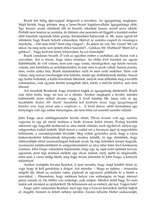 Roark két hétig éjjel-nappal dolgozott a terveken. Az igazgatóság megkapta.
Majd kérték, hogy jelenjen meg a Janss-Stuart Ingatlanvállalat Igazgatósága előtt.
Egy hosszú asztal oldalánál állt és beszélt, tekintete lassan, arcról arcra siklott.
Próbált nem lenézni az asztalra, de látótere alsó peremén ott függött a tizenkét ember
előtt kiterített rajzainak fehér pontja. Kérdésekkel halmozták el. Mr. Janss ugrott fel
időnként, hogy Roark helyett válaszoljon, öklével az asztalra csapott és vicsorogva
mordulta: – Hát nem értik? Nem elég világos?... És akkor mi van, Mr. Grant? Mi van
akkor, ha még senki sem épített ehhez hasonlót?... Gótikus, Mr. Hubbard? Miért kell a
gótikus?... Nagy kedvem lenne felmondani, ha ezt elutasítják!
Roark csendesen beszélt. Ő volt az egyetlen ember a szobában, aki biztos volt a
szavaiban. Azt is érezte, hogy nincs reménye. Az előtte lévő tizenkét arc ugyan
különbözött, de volt valami, nem szín vagy vonás, mindegyiken, egy közös nevező,
valami, ami feloldotta az arckifejezésüket, és már nem is arcok voltak, hanem puszta,
üres, ovális alakú hús. Roark mindenkihez szólt és nem szólt senkihez. Nem volt
válasz, még szavai visszhangját sem hallotta, amint egy dobhártyának ütődne. Szavai
egy kútba hullottak, a kiálló köveknek ütköztek, melyek nem állították meg a további
zuhanásban, csak egymás között taszigálták őket, lefelé, a mélybe küldve, ami nem
létezett.
Azt mondták Roarknak, hogy értesíteni fogják az igazgatóság döntéséről. Roark
már előre tudta, hogy mi lesz ez a döntés. Amikor megkapta a levelet, minden
különösebb érzés nélkül olvasta végig. A levél küldője Mr. Janss volt, és így
kezdődött: Kedves Mr. Roark! Sajnálattal kell közölnöm önnel, hogy Igazgatóságunk
képtelen arra, hogy önnek adja a megbízást a... A levél durva, sértő formalitása egy
könyörgés volt: egy ember könyörgése, aki nem bírta ezt szemtől szembe vállalni.
John Fargo utcai zöldségárusként kezdte életét. Ötven évesen volt egy szerény
vagyona és egy jól menő áruháza a Sixth Avenue külső részén. Évekig küzdött
sikeresen egy nagyobb áruházzal az utca másik oldalán, azok egyikével, melyet egy
sokgyerekes család örökölt. Múlt ősszel a család ezt a bizonyos ágat új negyedekbe
költöztette, a városközponttól távolabb. Meg voltak győződve arról, hogy a város
kiskereskedelmi hálózatának központja északra tolódik, és úgy döntöttek, hogy
előmozdítják előző szomszédságuk bukását azzal, ha régi üzletüket üresen hagyják,
nyomasztó emlékeztetőként és szégyenkezésként az utca túlsó felén lévő konkurens
számára. John Fargo válaszként bejelentette, hogy egy új, saját üzlet építését tervezi,
ugyanott, pont régi áruháza mellett; egy olyan üzletet, mely újabb és elegánsabb,
mint amit a város eddig látott; meg fogja őrizni, jelentette ki John Fargo, a környék
tekintélyét.
Amikor irodájába hívatta Roarkot, ő nem mondta, hogy majd később dönti el,
vagy hogy át kell gondolnia a dolgot. Azt mondta: – Maga az építész – íróasztala
mögött ült, lábait az asztalra rakta, pipázott és egyszerre pöfékelte ki a füstöt a
szavakkal. – Elmondom, hogy mekkora helyre van szükségem, és hogy mennyi
pénzt szánok rá. Ha többre van szüksége, csak szóljon. Minden öntől függ. Én nem
tudok sok mindent az épületekről. De felismerem azt az embert, aki tud. Vágjon bele!
Fargo azért választotta Roarkot, mert egy nap a Gowan benzinkút mellett hajtott
el, megállt, bement és feltett néhány kérdést. Ezután lefizette Heller szakácsnőjét,
 